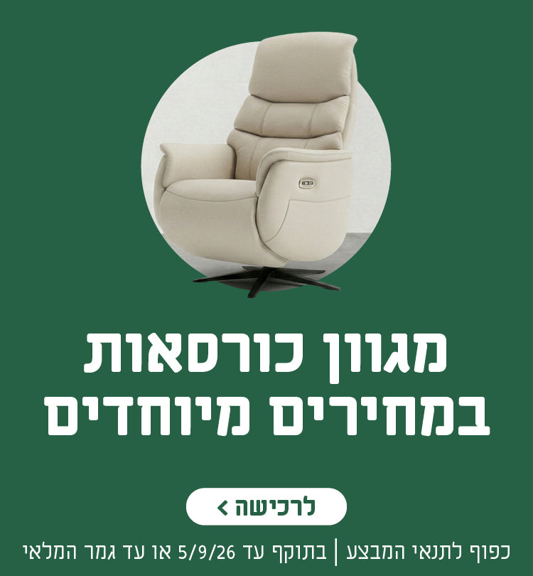 מגוון כורסאות במחירים מיוחדים
לרכישה
כפוף לתנאי המבצע | בתוקף עד 5.9.26 או עד גמר המלאי