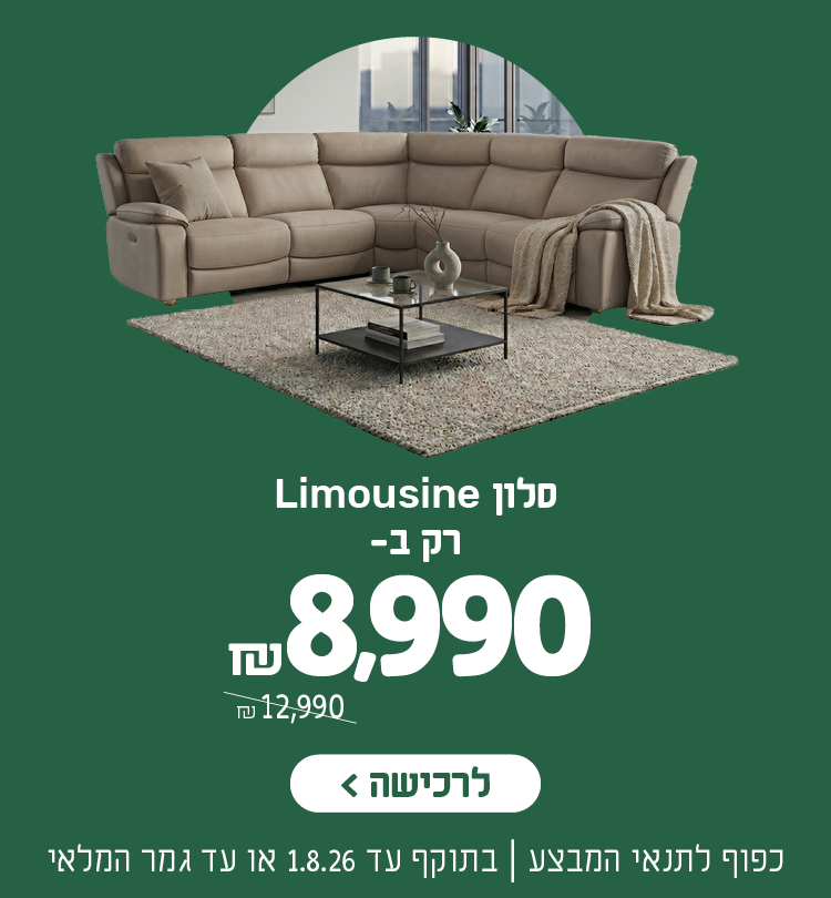 סלון לימוזין רק ב- 8,990 ש"ח במקום 12,990 ש"ח
לרכישה
כפוף לתנאי המבצע | בתוקף עד 1.8.26 או עד גמר המלאי