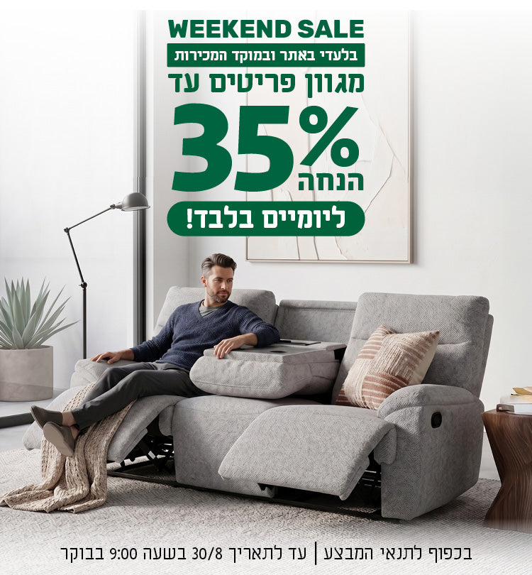 WEEKEND SALE
בלעדי באתר ובמוקד המכירות
מגוון פריטים עד 35% הנחה ליומיים בלבד!
בכפוף לתנאי המבצע | עד לתאריך 30/8/26 בשעה 9:00 בבוקר