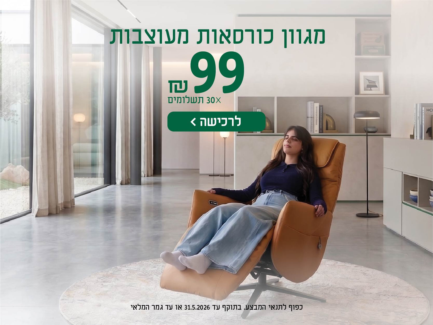 מגוון כורסאות מעוצבות
99 ש"ח X 30 תשלומים
לרכישה
כפוף לתנאי המבצע בתוקף עד 31.5.2026 או עד גמר המלאי