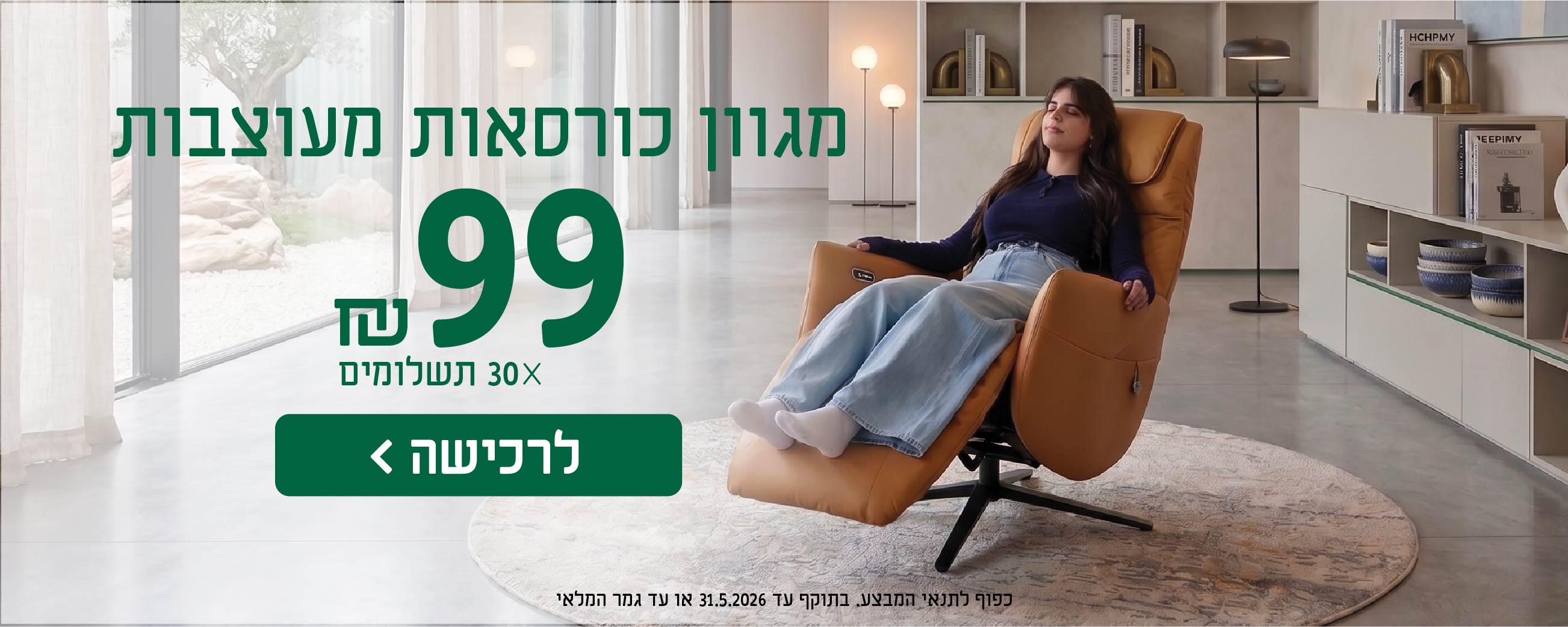 מגוון כורסאות מעוצבות
99 ש"ח X 30 תשלומים
לרכישה
כפוף לתנאי המבצע בתוקף עד 31.5.2026 או עד גמר המלאי