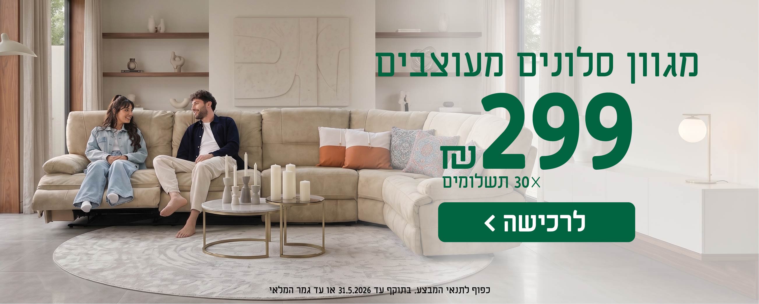 מגוון סלונים מעוצבים
299 ש"ח X 30 תשלומים
לרכישה
כפוף לתנאי המבצע בתוקף עד 31.5.2026 או עד גמר המלאי