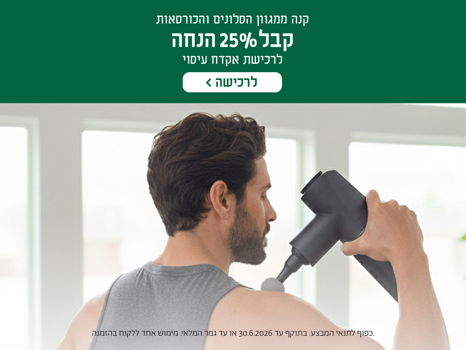 קנה ממגוון הסלונים והכורסאות
קבל 25% הנחה
לרכישת אקדח עיסוי
לרכישה
כפוף לתנאי המבצע. בתוקף עד 30.6.2026 או עד גמר המלאי.מימוש אחד ללקוח בהזמנה