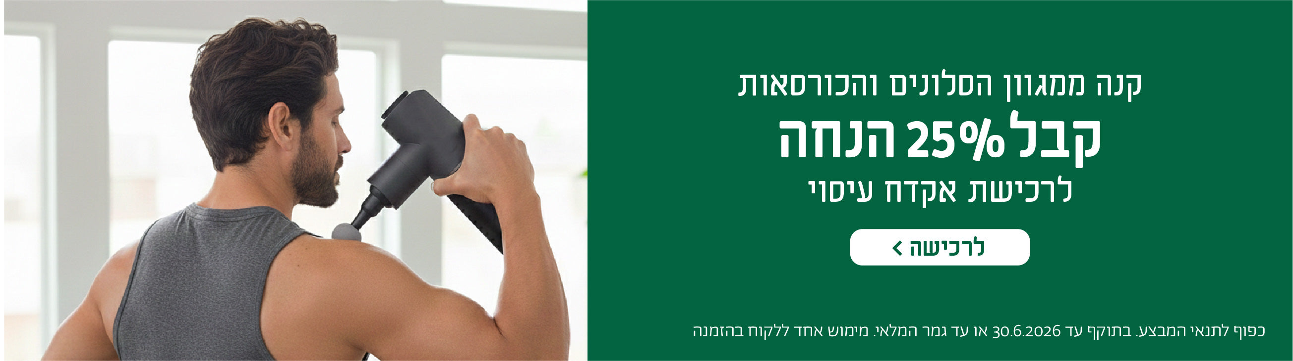 קנה ממגוון הסלונים והכורסאות
קבל 25% הנחה
לרכישת אקדח עיסוי
לרכישה
כפוף לתנאי המבצע. בתוקף עד 30.6.2026 או עד גמר המלאי.מימוש אחד ללקוח בהזמנה