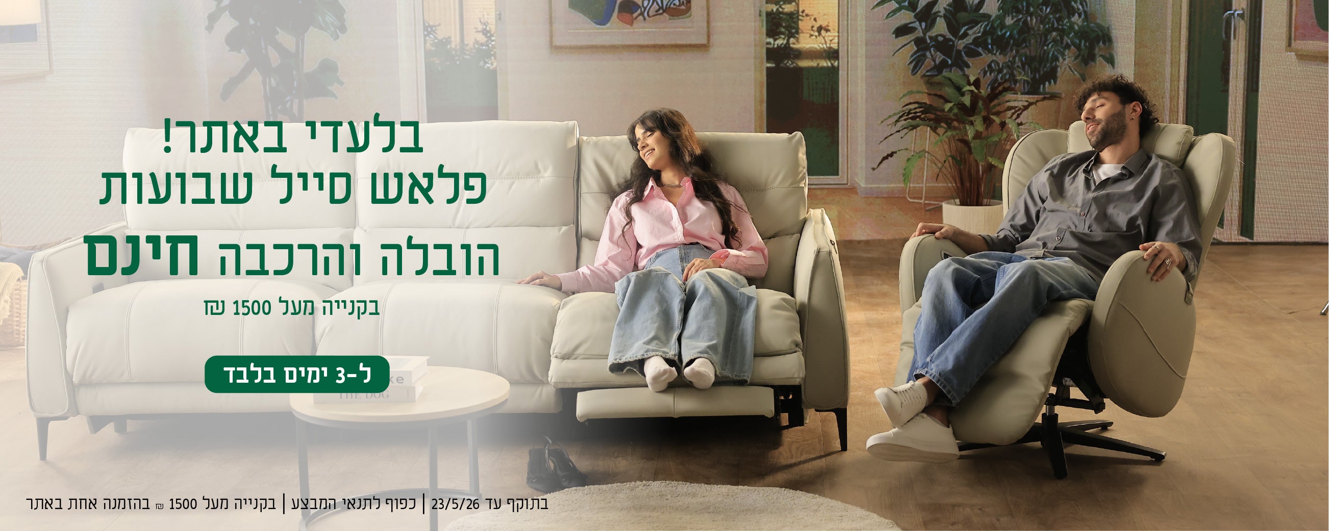 בלעדי לאתר!
פלאש סייל שבועות
הובלה הרכבה חינם
בקנייה מעל 1500 ש"ח
ל-3 ימים בלבד
בתוקף עד 23.5.26| כפוף לתנאי המבצע| בקנייה מעל 1500 ש"ח בהזמנה אחת באתר