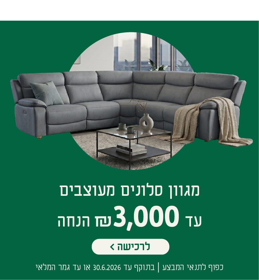 מגוון סלונים מעוצבים
עד 3,000 ש"ח הנחה
לרכישה
כפוף לתנאי המבצע| בתוקף עד 30.6.2026 או עד גמר המלאי
