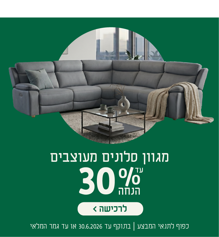מגוון סלונים מעוצבים
עד 30% הנחה
לרכישה
כפוף לתנאי המבצע| בתוקף עד 30.6.2026 או עד גמר המלאי