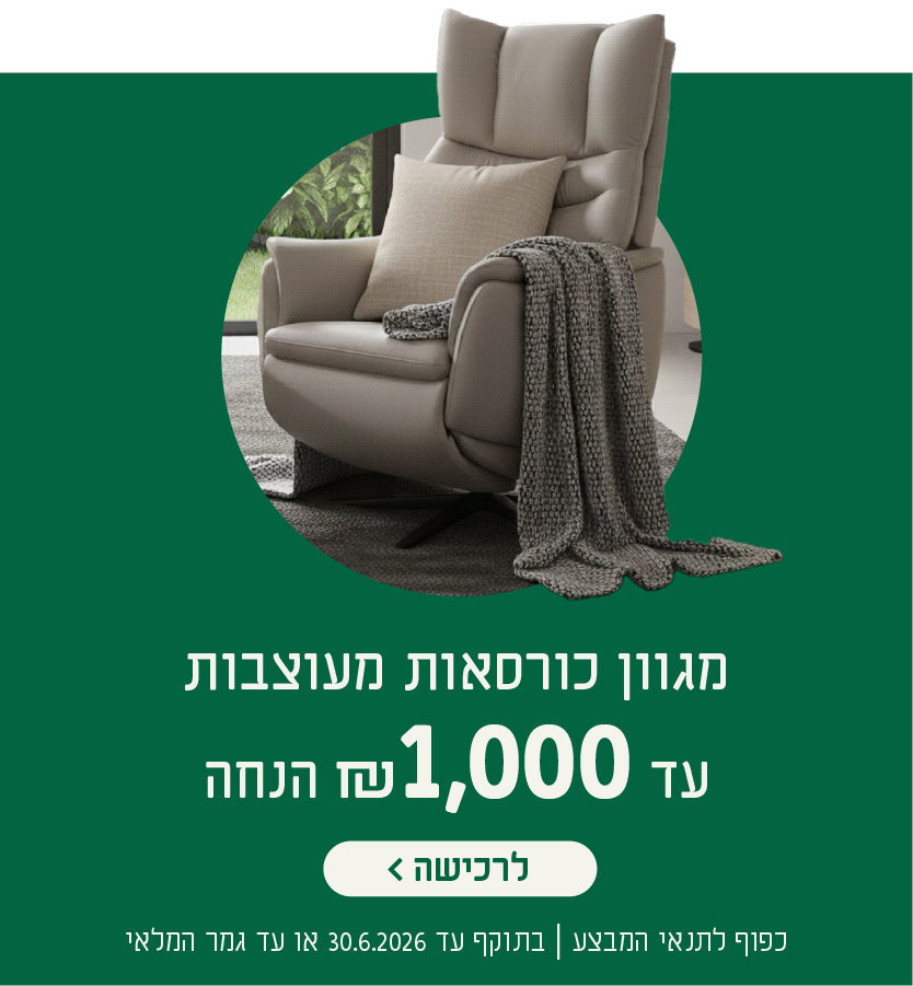 מגוון כורסאות מעוצבות
עד 1,000 ש"ח הנחה
לרכישה
כפוף לתנאי המבצע| בתוקף עד 30.6.2026 או עד גמר המלאי
