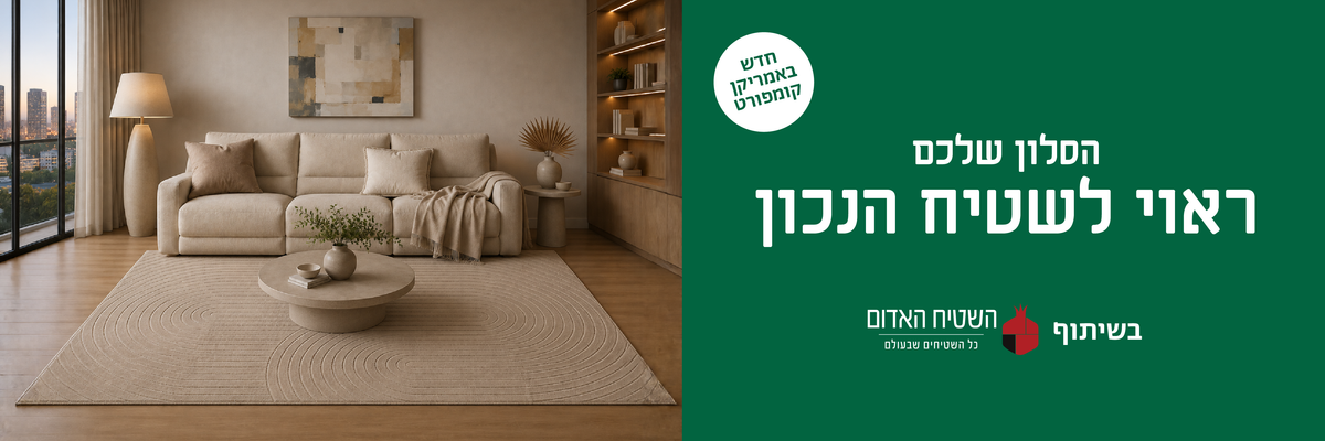חדש באמריקן קומפורט
הסלון שלכם ראוי לשטיח הנכון
בשיתוף השטיח האדום כל השטיחים שבעולם