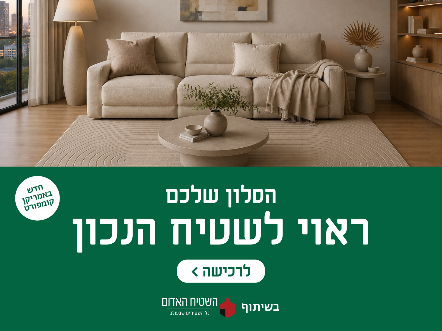 חדש באמריקן קומפורט
הסלון שלכם ראוי לשטיח הנכון
לרכישה
בשיתוף השטיח האדום כל השטיחים שבעולם