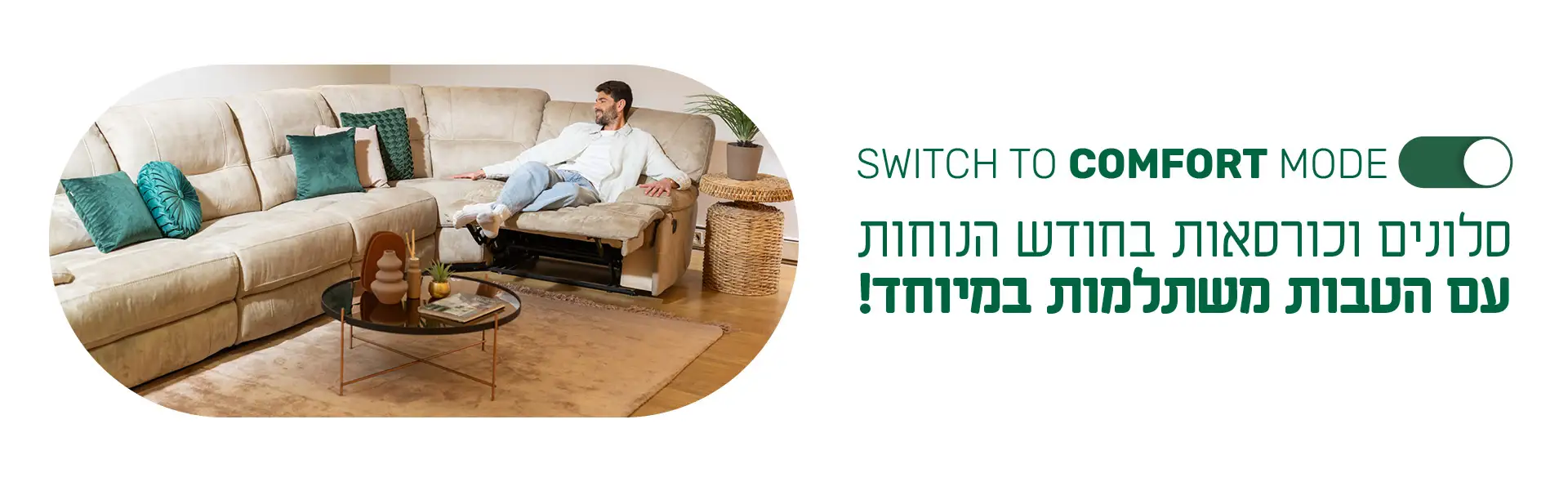SWITCH TO COMFORT MODE סלונים וכורסאות בחודש הנוחות עם הטבות משתלמות במיוחד!